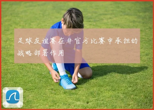 足球友谊赛在非官方比赛中承担的战略部署作用