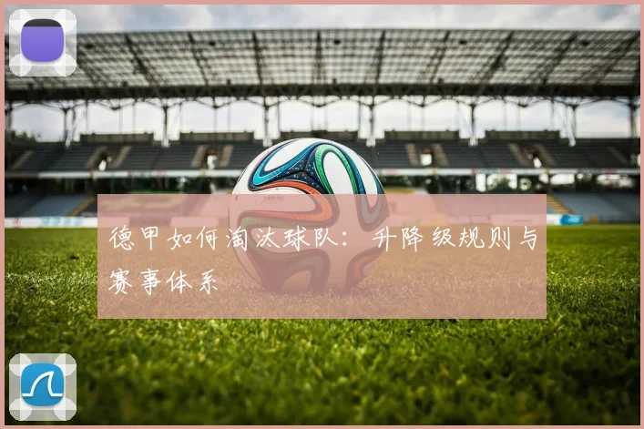 德甲如何淘汰球队：升降级规则与赛事体系