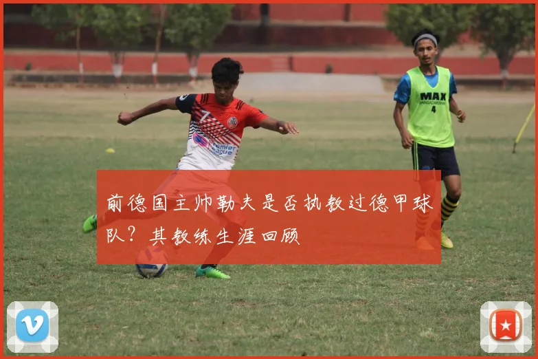 前德国主帅勒夫是否执教过德甲球队?其教练生涯回顾