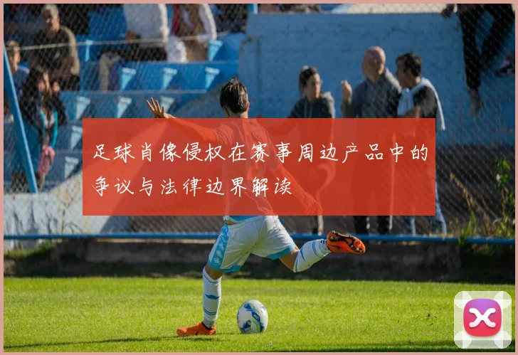 足球肖像侵权在赛事周边产品中的争议与法律边界解读