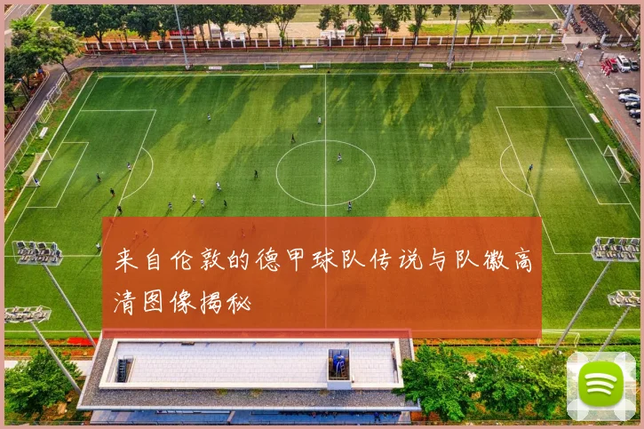 来自伦敦的德甲球队传说与队徽高清图像揭秘