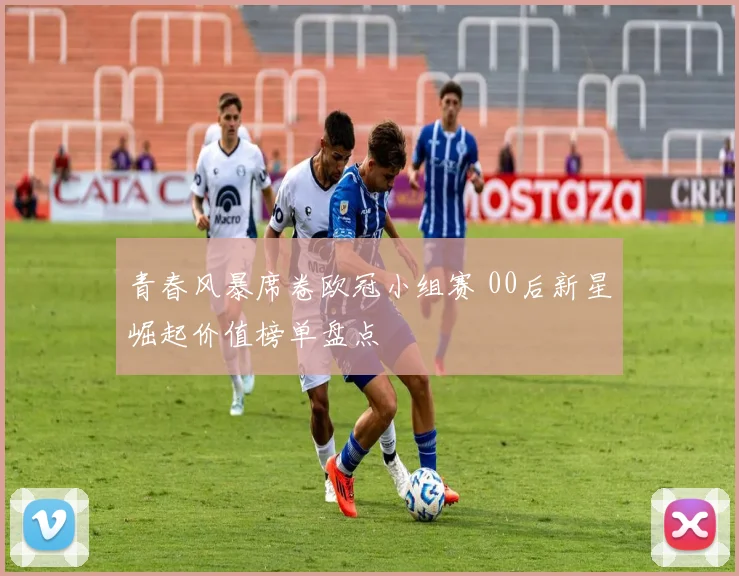青春风暴席卷欧冠小组赛 00后新星崛起价值榜单盘点