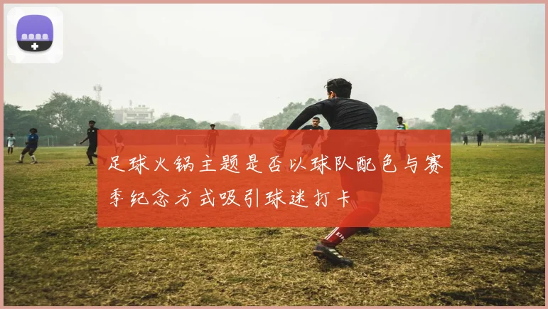 足球火锅主题是否以球队配色与赛季纪念方式吸引球迷打卡