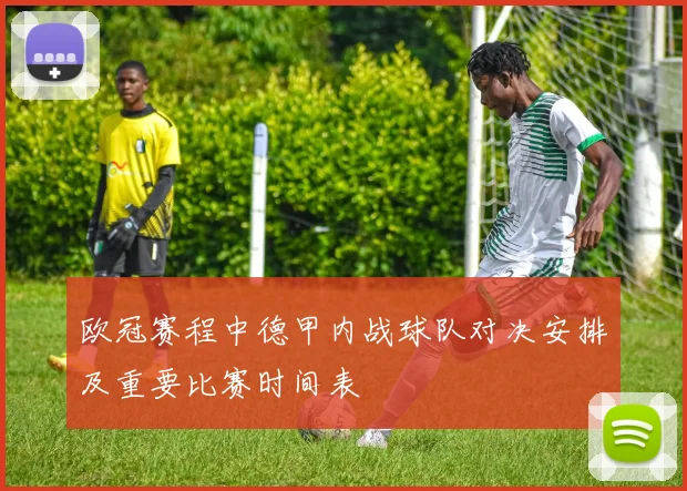 欧冠赛程中德甲内战球队对决安排及重要比赛时间表