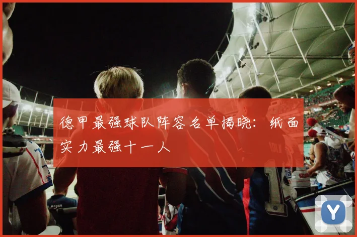 德甲最强球队阵容名单揭晓:纸面实力最强十一人
